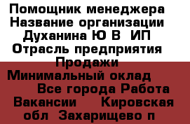 Помощник менеджера › Название организации ­ Духанина Ю.В, ИП › Отрасль предприятия ­ Продажи › Минимальный оклад ­ 15 000 - Все города Работа » Вакансии   . Кировская обл.,Захарищево п.